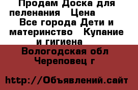 Продам Доска для пеленания › Цена ­ 100 - Все города Дети и материнство » Купание и гигиена   . Вологодская обл.,Череповец г.